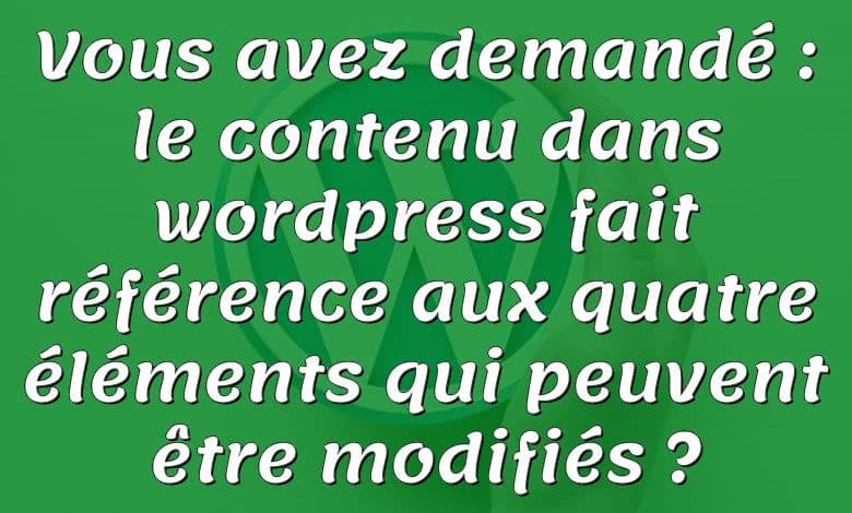 Vous avez demandé : le contenu dans wordpress fait référence aux quatre éléments qui peuvent être modifiés ?